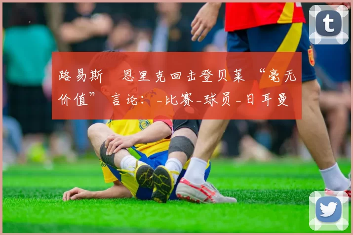 路易斯・恩里克回击登贝莱 “毫无价值” 言论：_比赛_球员_日耳曼