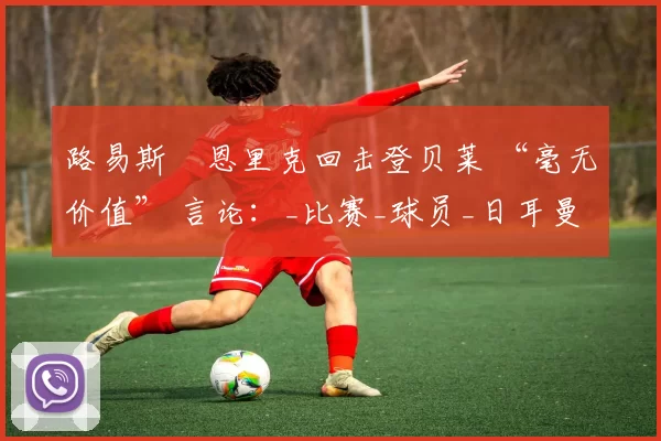 路易斯・恩里克回击登贝莱 “毫无价值” 言论：_比赛_球员_日耳曼