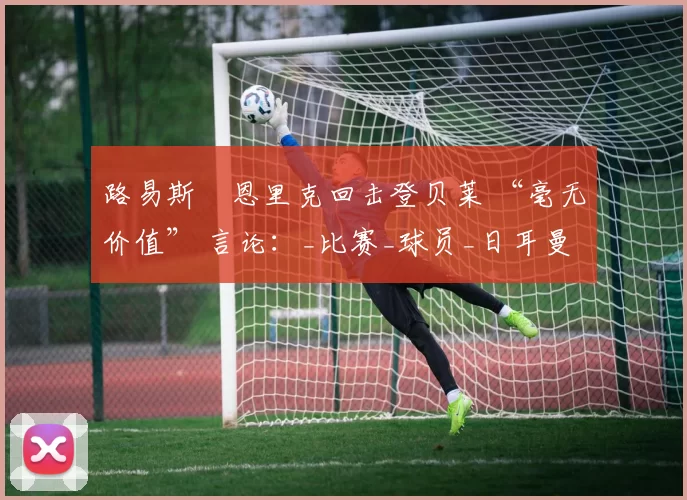 路易斯・恩里克回击登贝莱 “毫无价值” 言论：_比赛_球员_日耳曼