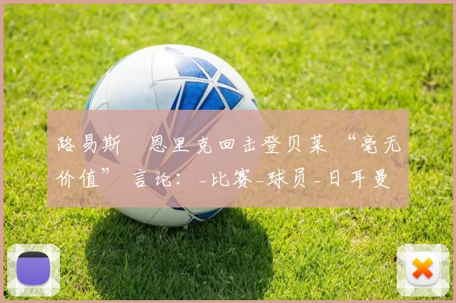 路易斯・恩里克回击登贝莱 “毫无价值” 言论：_比赛_球员_日耳曼