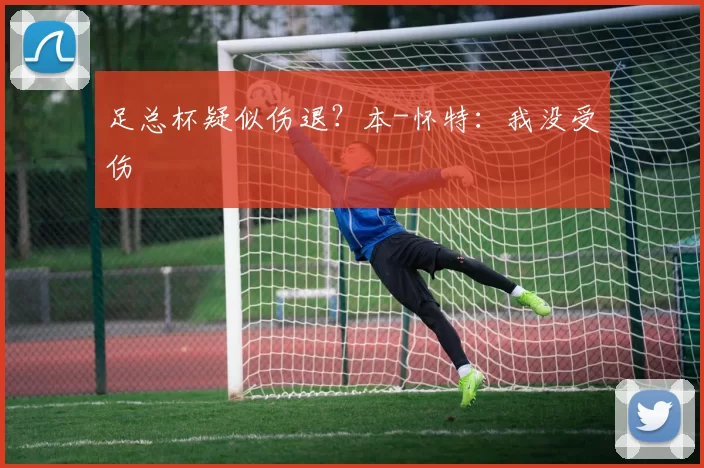 足总杯疑似伤退？本-怀特：我没受伤