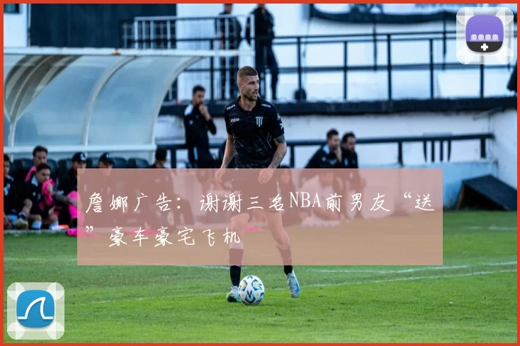 詹娜广告：谢谢三名NBA前男友“送”豪车豪宅飞机