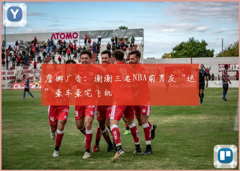 詹娜广告:谢谢三名NBA前男友“送”豪车豪宅飞机