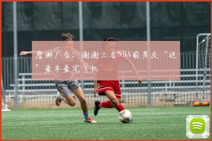 詹娜广告：谢谢三名NBA前男友“送”豪车豪宅飞机