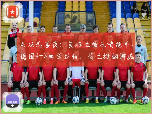 足坛悲喜夜:英格兰被压哨绝平,德国4-3绝杀逆转,荷兰掀翻挪威