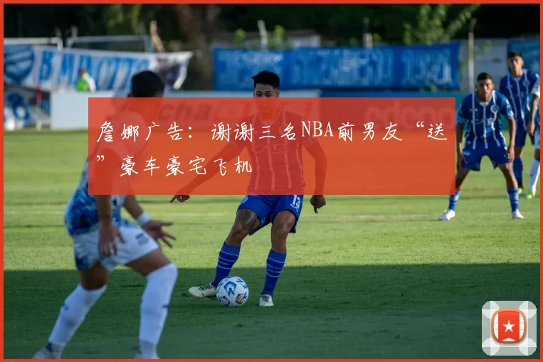 詹娜广告：谢谢三名NBA前男友“送”豪车豪宅飞机