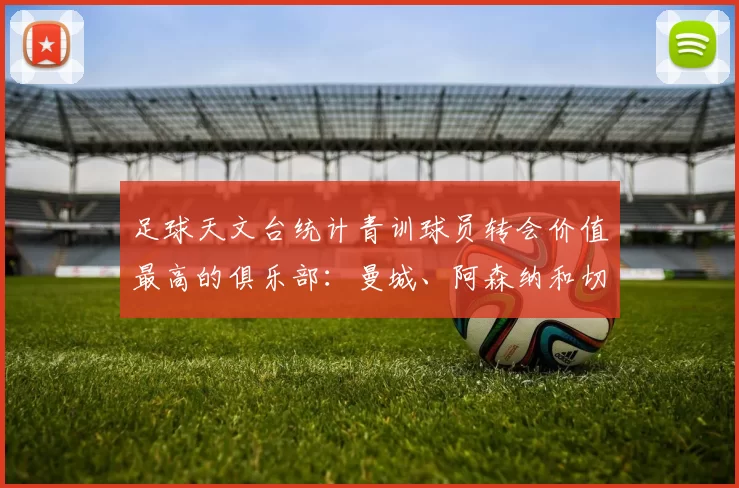 足球天文台统计青训球员转会价值最高的俱乐部：曼城、阿森纳和切尔西排名英超前三，巴萨一线队22名青训球员，6.4亿英镑断层领先1️⃣ 巴塞罗那｜22人｜6.401