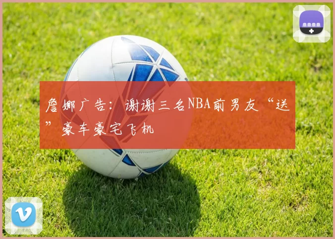 詹娜广告：谢谢三名NBA前男友“送”豪车豪宅飞机