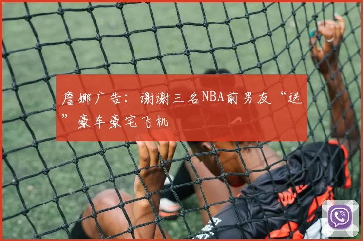 詹娜广告：谢谢三名NBA前男友“送”豪车豪宅飞机