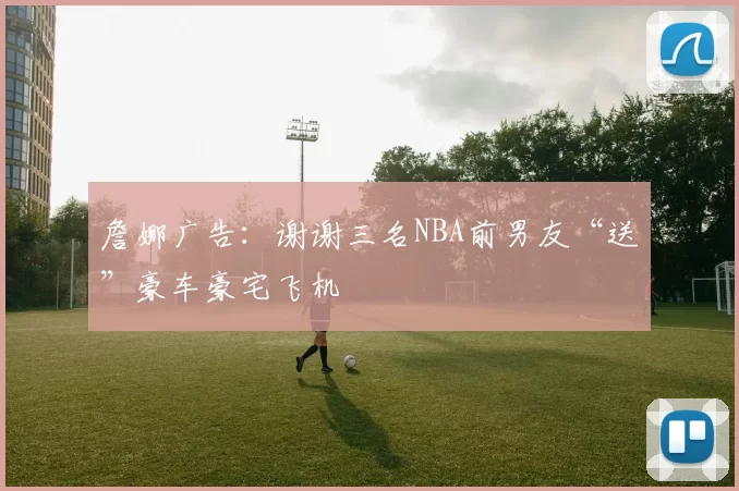 詹娜广告：谢谢三名NBA前男友“送”豪车豪宅飞机