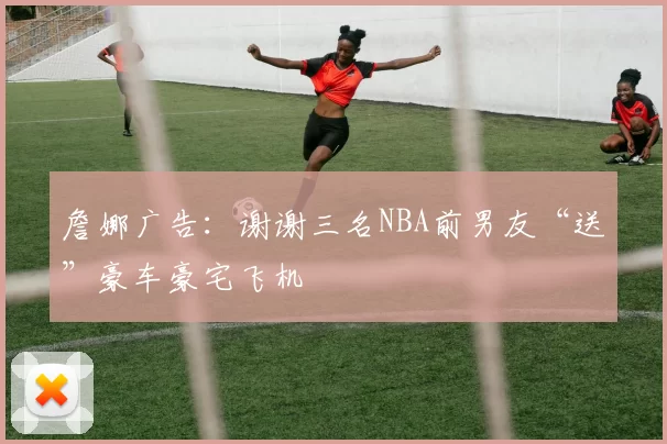 詹娜广告：谢谢三名NBA前男友“送”豪车豪宅飞机