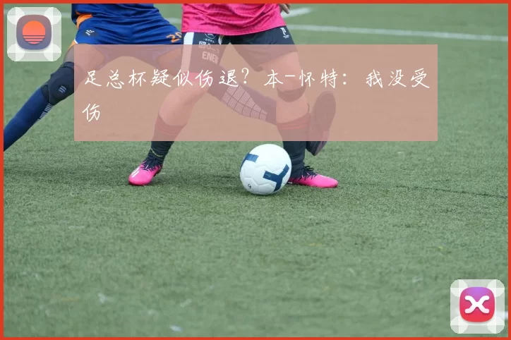 足总杯疑似伤退？本-怀特：我没受伤