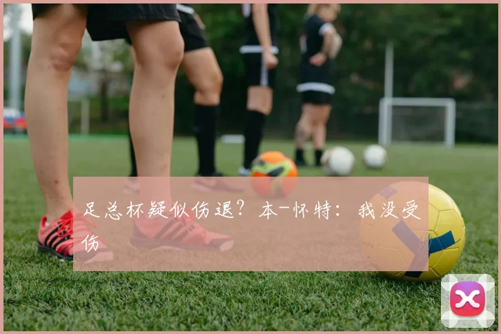 足总杯疑似伤退？本-怀特：我没受伤