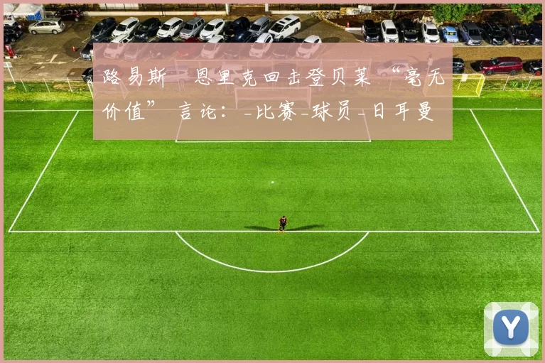 路易斯・恩里克回击登贝莱 “毫无价值” 言论：_比赛_球员_日耳曼