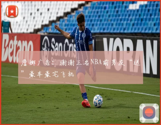 詹娜广告：谢谢三名NBA前男友“送”豪车豪宅飞机