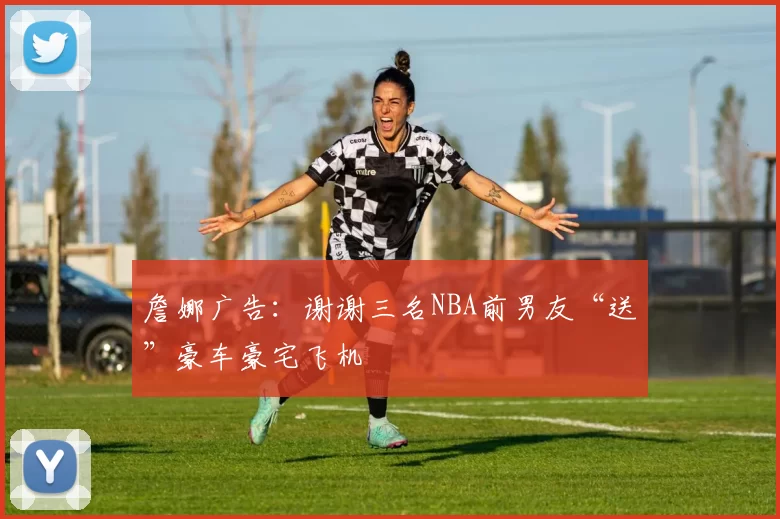 詹娜广告：谢谢三名NBA前男友“送”豪车豪宅飞机