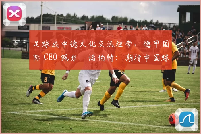 足球成中德文化交流纽带，德甲国际 CEO 佩尔・诺伯特：期待中国球员登场
