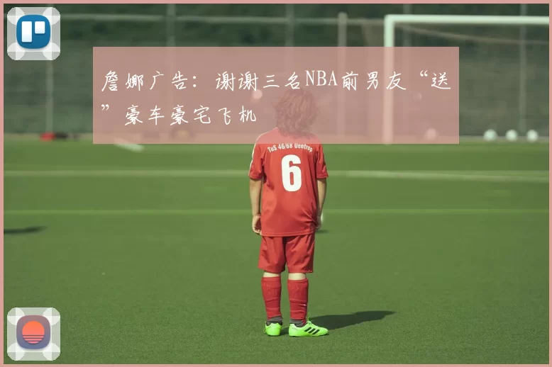 詹娜广告：谢谢三名NBA前男友“送”豪车豪宅飞机