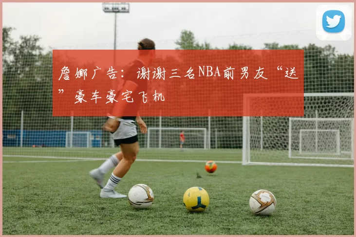 詹娜广告：谢谢三名NBA前男友“送”豪车豪宅飞机