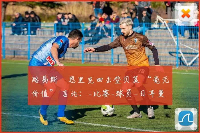 路易斯・恩里克回击登贝莱 “毫无价值” 言论：_比赛_球员_日耳曼