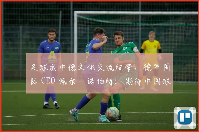 足球成中德文化交流纽带，德甲国际 CEO 佩尔・诺伯特：期待中国球员登场