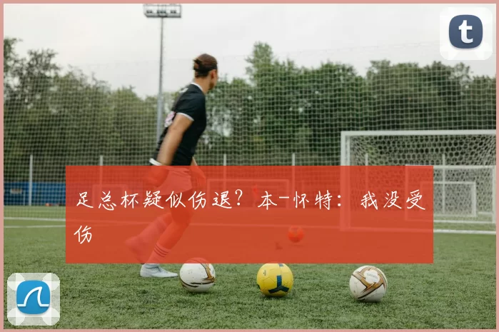 足总杯疑似伤退？本-怀特：我没受伤