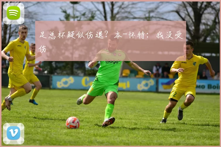 足总杯疑似伤退？本-怀特：我没受伤
