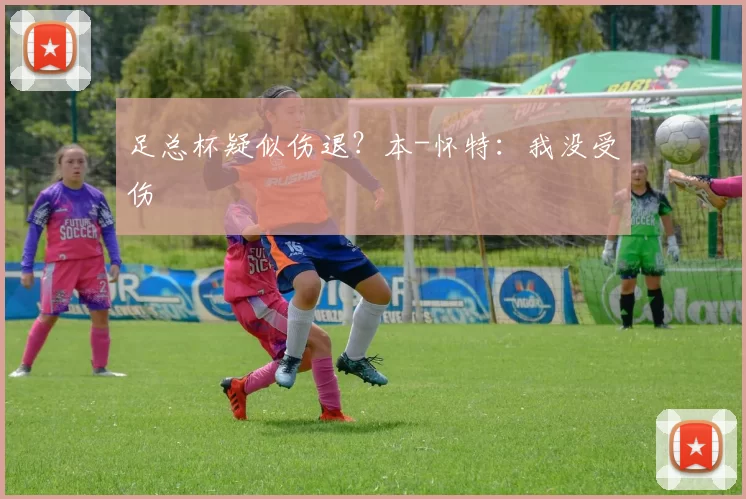 足总杯疑似伤退？本-怀特：我没受伤