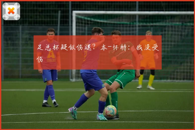 足总杯疑似伤退？本-怀特：我没受伤