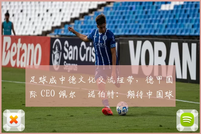足球成中德文化交流纽带，德甲国际 CEO 佩尔・诺伯特：期待中国球员登场