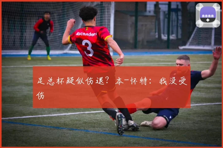 足总杯疑似伤退？本-怀特：我没受伤