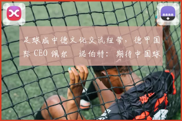 足球成中德文化交流纽带，德甲国际 CEO 佩尔・诺伯特：期待中国球员登场