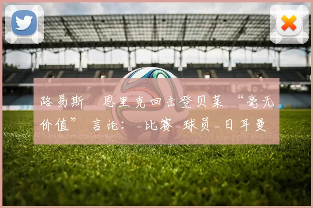 路易斯・恩里克回击登贝莱 “毫无价值” 言论：_比赛_球员_日耳曼