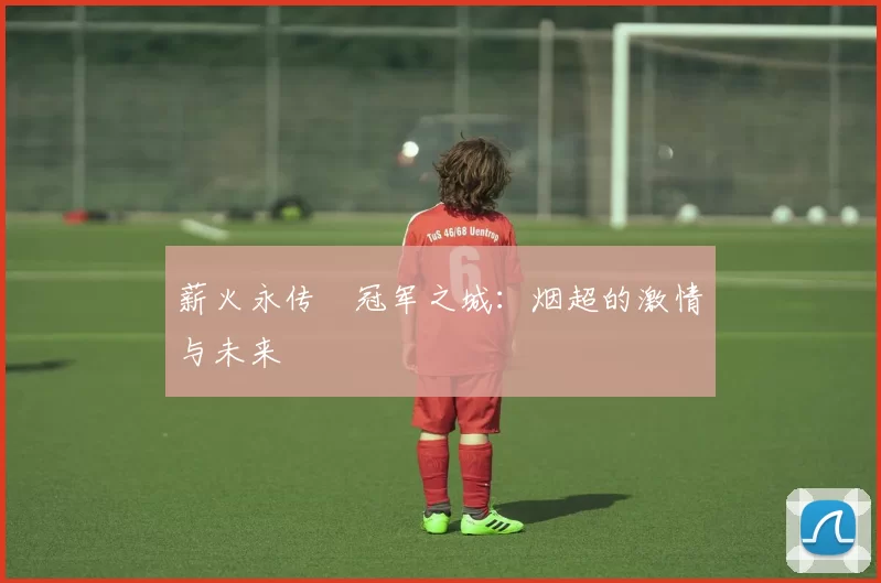 薪火永传•冠军之城：烟超的激情与未来