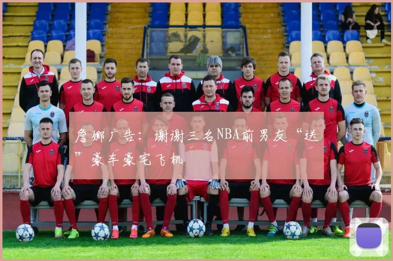 詹娜广告:谢谢三名NBA前男友“送”豪车豪宅飞机