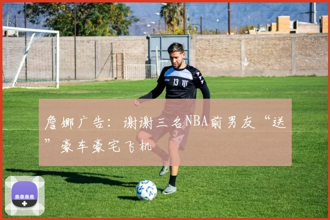 詹娜广告：谢谢三名NBA前男友“送”豪车豪宅飞机