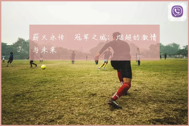 薪火永传•冠军之城：烟超的激情与未来