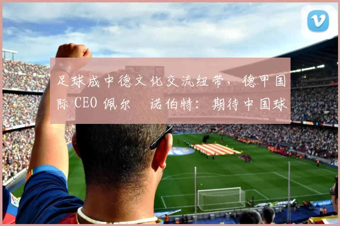 足球成中德文化交流纽带，德甲国际 CEO 佩尔・诺伯特：期待中国球员登场