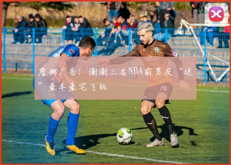 詹娜广告：谢谢三名NBA前男友“送”豪车豪宅飞机