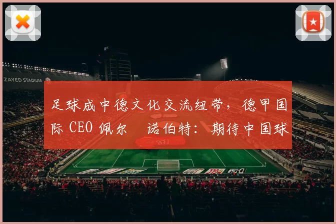 足球成中德文化交流纽带，德甲国际 CEO 佩尔・诺伯特：期待中国球员登场