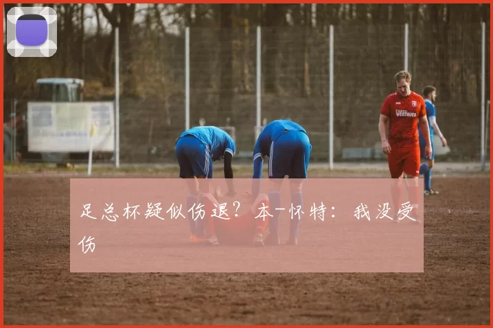 足总杯疑似伤退?本-怀特:我没受伤