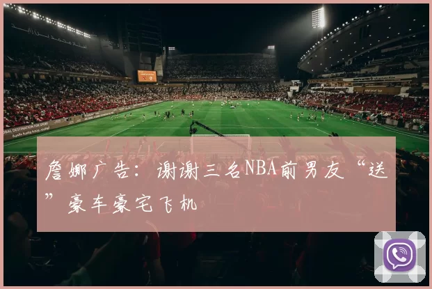 詹娜广告：谢谢三名NBA前男友“送”豪车豪宅飞机