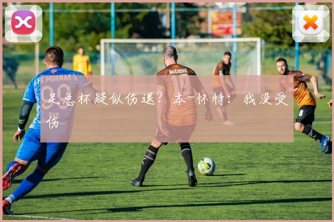 足总杯疑似伤退？本-怀特：我没受伤