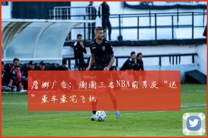 詹娜广告：谢谢三名NBA前男友“送”豪车豪宅飞机