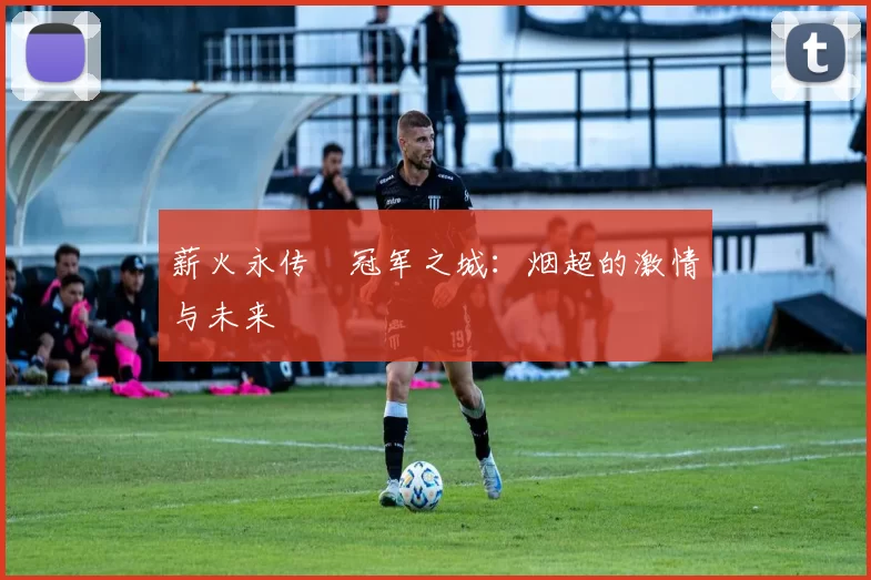 薪火永传•冠军之城：烟超的激情与未来