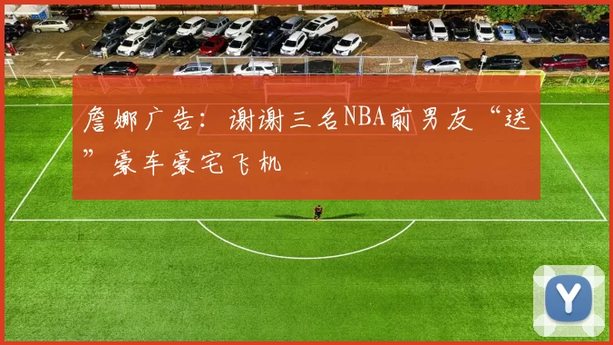 詹娜广告：谢谢三名NBA前男友“送”豪车豪宅飞机