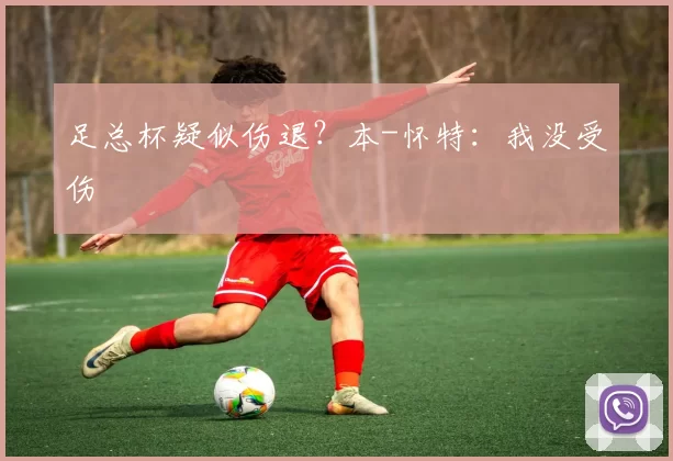 足总杯疑似伤退？本-怀特：我没受伤
