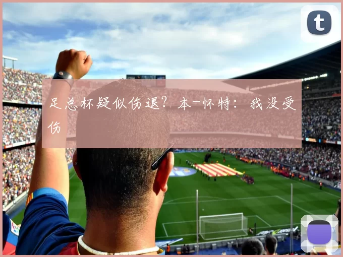 足总杯疑似伤退？本-怀特：我没受伤