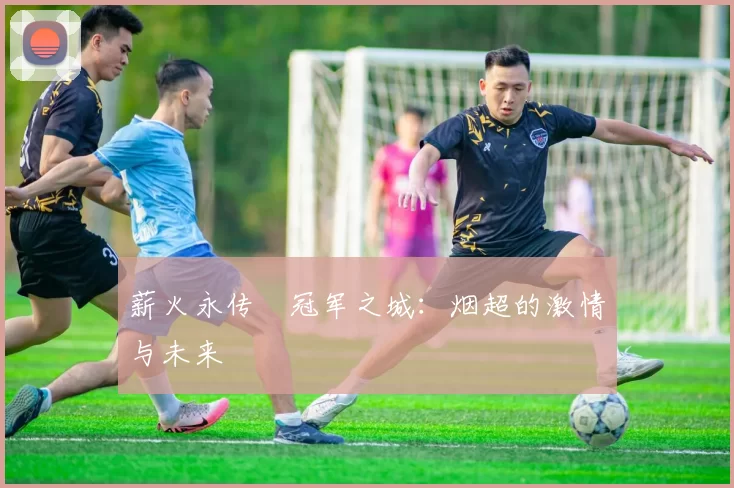 薪火永传•冠军之城：烟超的激情与未来