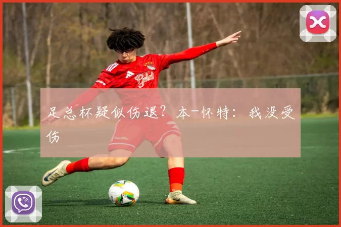 足总杯疑似伤退？本-怀特：我没受伤